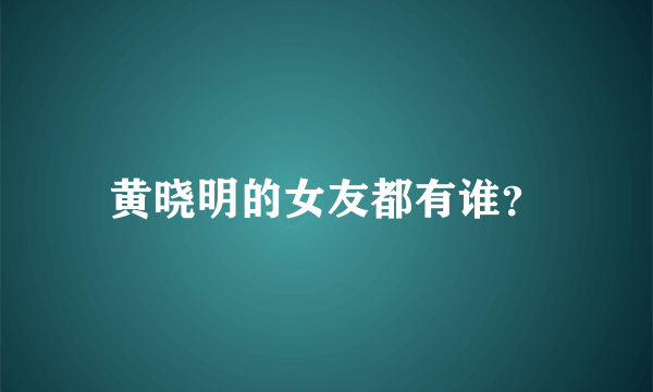 黄晓明的女友都有谁？