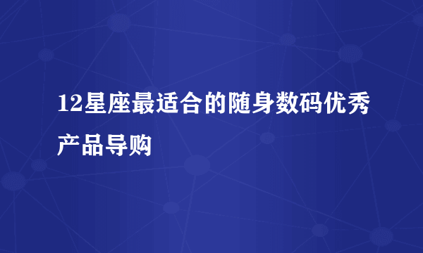 12星座最适合的随身数码优秀产品导购