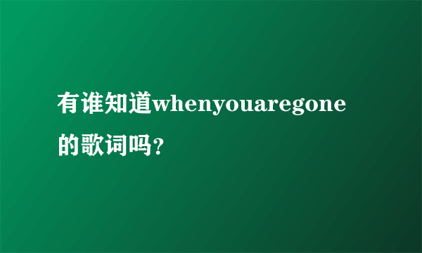 有谁知道whenyouaregone的歌词吗？