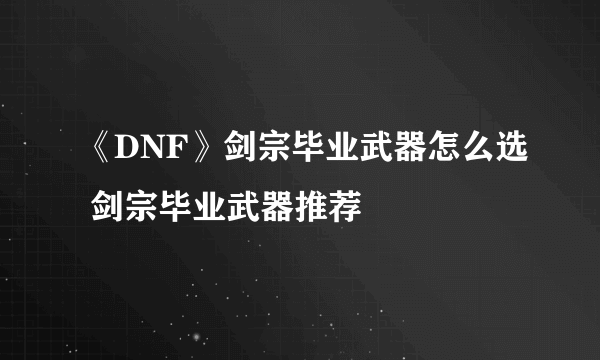 《DNF》剑宗毕业武器怎么选 剑宗毕业武器推荐