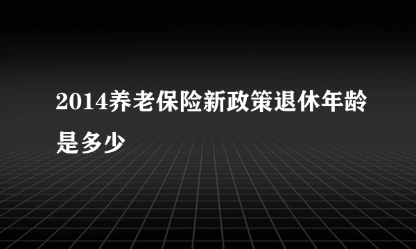 2014养老保险新政策退休年龄是多少