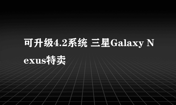 可升级4.2系统 三星Galaxy Nexus特卖