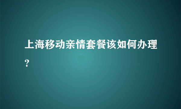 上海移动亲情套餐该如何办理？