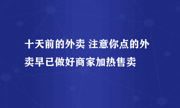 十天前的外卖 注意你点的外卖早已做好商家加热售卖