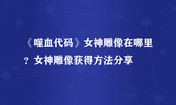 《噬血代码》女神雕像在哪里？女神雕像获得方法分享