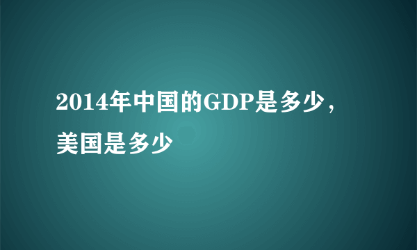 2014年中国的GDP是多少，美国是多少