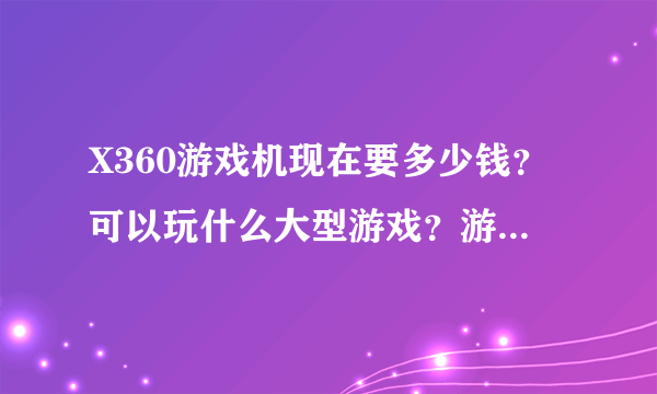 X360游戏机现在要多少钱？可以玩什么大型游戏？游戏碟大概多少钱，可以在网上下载吗