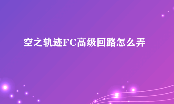 空之轨迹FC高级回路怎么弄