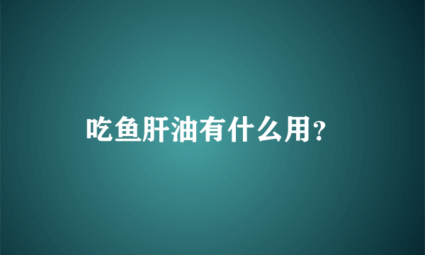 吃鱼肝油有什么用？