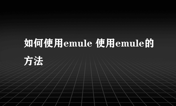 如何使用emule 使用emule的方法