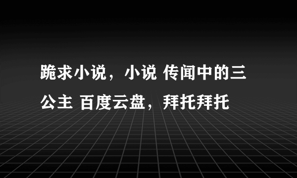 跪求小说，小说 传闻中的三公主 百度云盘，拜托拜托