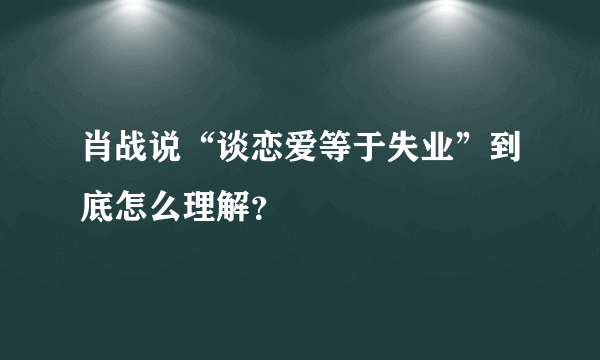 肖战说“谈恋爱等于失业”到底怎么理解？