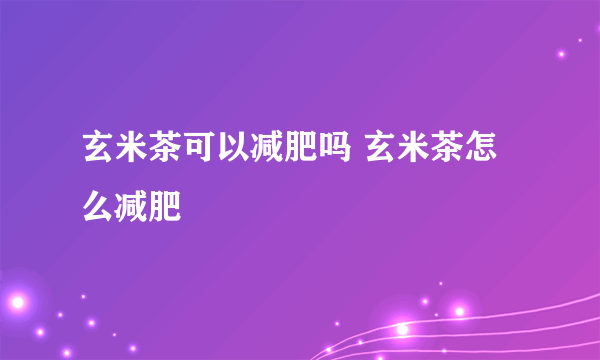 玄米茶可以减肥吗 玄米茶怎么减肥