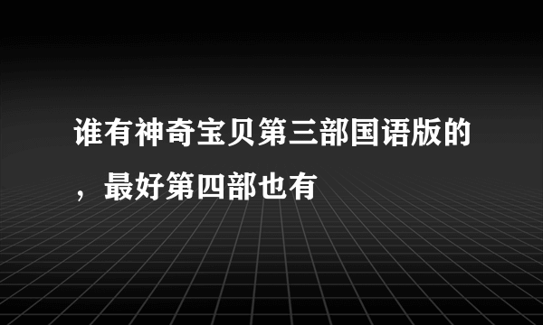 谁有神奇宝贝第三部国语版的，最好第四部也有