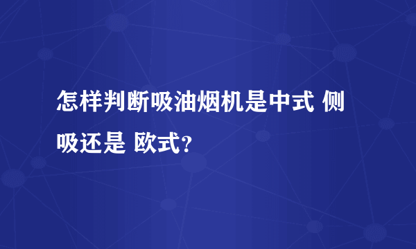 怎样判断吸油烟机是中式 侧吸还是 欧式？