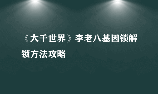 《大千世界》李老八基因锁解锁方法攻略