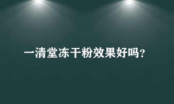 一清堂冻干粉效果好吗？