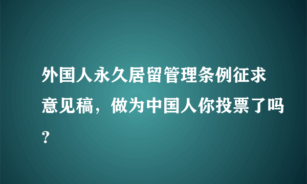 外国人永久居留管理条例征求意见稿，做为中国人你投票了吗？