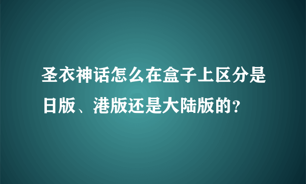 圣衣神话怎么在盒子上区分是日版、港版还是大陆版的？