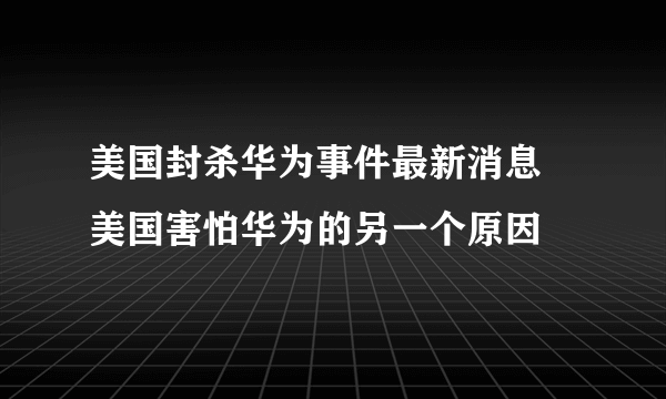 美国封杀华为事件最新消息 美国害怕华为的另一个原因