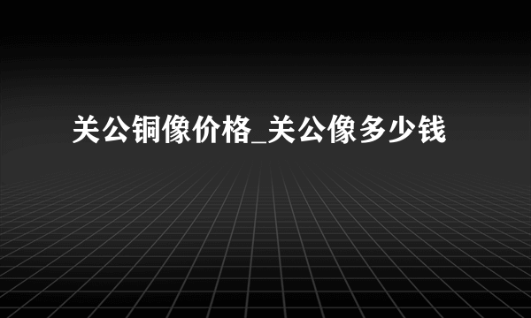 关公铜像价格_关公像多少钱