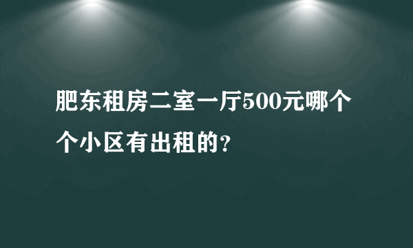 肥东租房二室一厅500元哪个个小区有出租的？