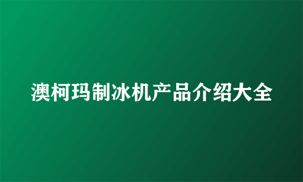 澳柯玛制冰机产品介绍大全