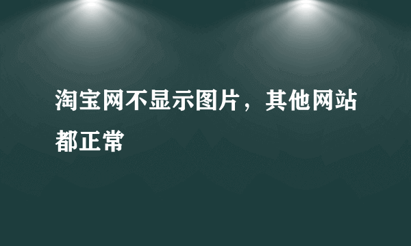 淘宝网不显示图片，其他网站都正常