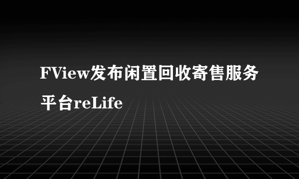 FView发布闲置回收寄售服务平台reLife