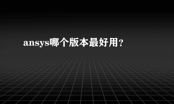 ansys哪个版本最好用？