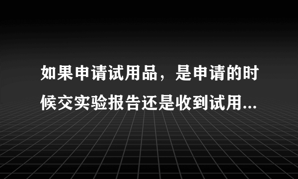 如果申请试用品，是申请的时候交实验报告还是收到试用品时再交实验报告呢