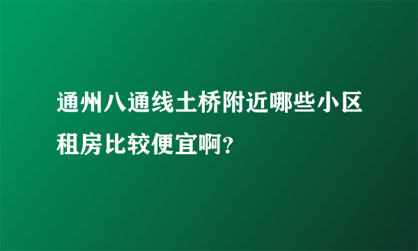 通州八通线土桥附近哪些小区租房比较便宜啊？