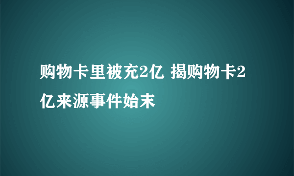 购物卡里被充2亿 揭购物卡2亿来源事件始末