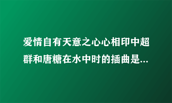 爱情自有天意之心心相印中超群和唐糖在水中时的插曲是什么？？