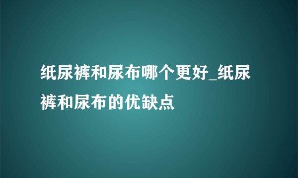 纸尿裤和尿布哪个更好_纸尿裤和尿布的优缺点