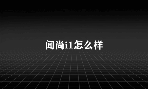 闻尚i1怎么样