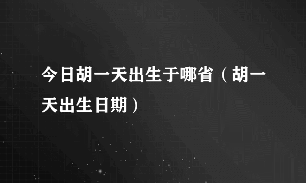 今日胡一天出生于哪省（胡一天出生日期）