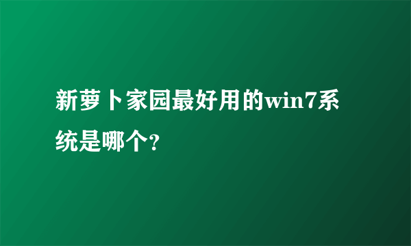 新萝卜家园最好用的win7系统是哪个？