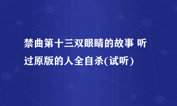 禁曲第十三双眼睛的故事 听过原版的人全自杀(试听)