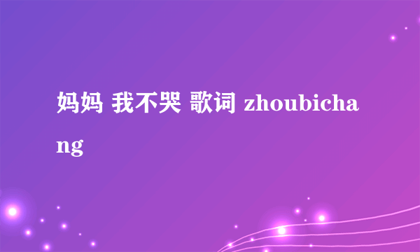 妈妈 我不哭 歌词 zhoubichang