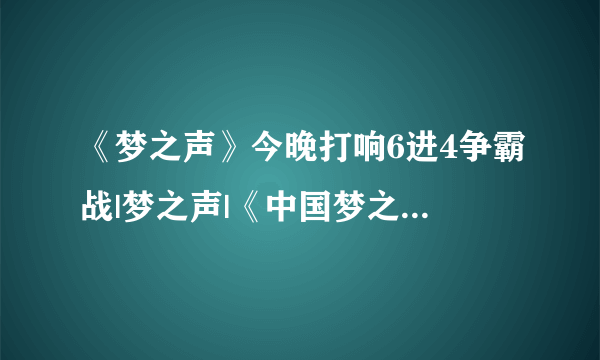 《梦之声》今晚打响6进4争霸战|梦之声|《中国梦之声》|学员_飞外娱乐_飞外网