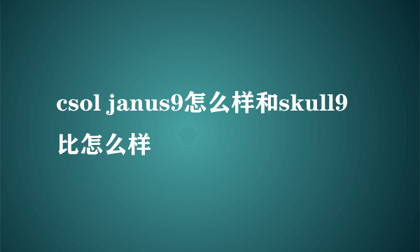 csol janus9怎么样和skull9比怎么样