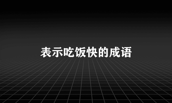 表示吃饭快的成语