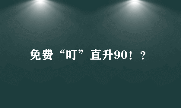 免费“叮”直升90！？