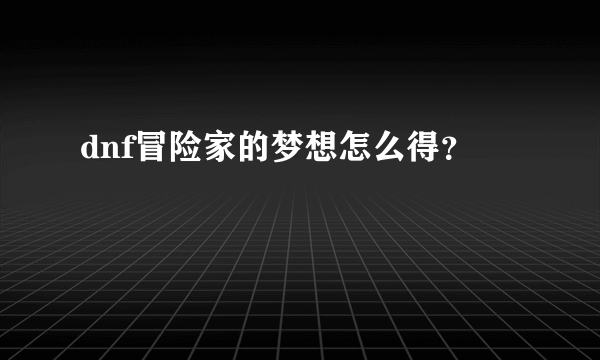 dnf冒险家的梦想怎么得？