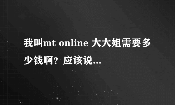 我叫mt online 大大姐需要多少钱啊？应该说要冲多少符石才够，我玩的是91版本的?