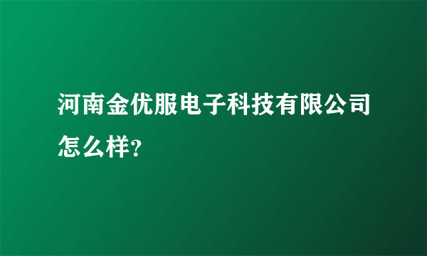 河南金优服电子科技有限公司怎么样？