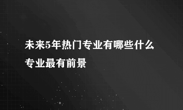 未来5年热门专业有哪些什么专业最有前景