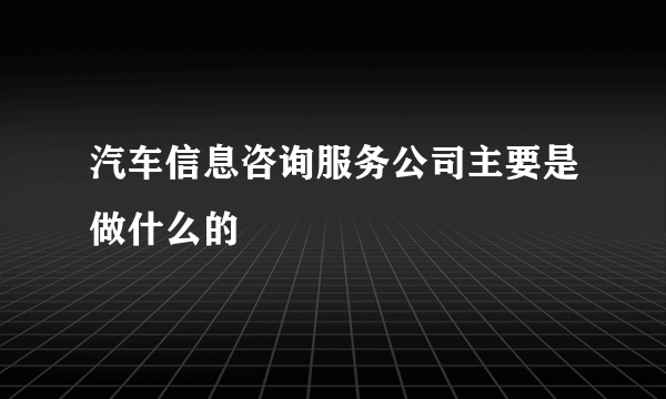 汽车信息咨询服务公司主要是做什么的