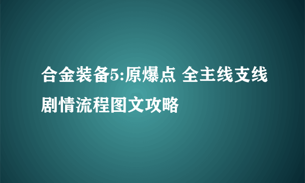 合金装备5:原爆点 全主线支线剧情流程图文攻略